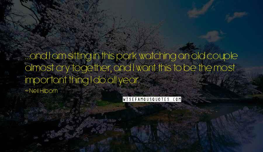 Neil Hilborn Quotes: ...and I am sitting in this park watching an old couple almost cry together, and I want this to be the most important thing I do all year.