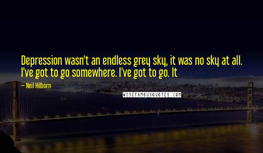 Neil Hilborn Quotes: Depression wasn't an endless grey sky, it was no sky at all. I've got to go somewhere. I've got to go. It