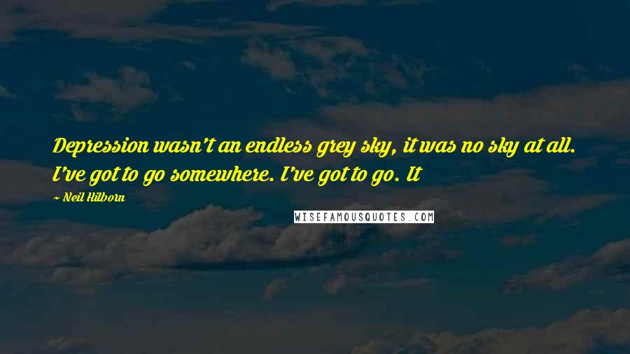 Neil Hilborn Quotes: Depression wasn't an endless grey sky, it was no sky at all. I've got to go somewhere. I've got to go. It