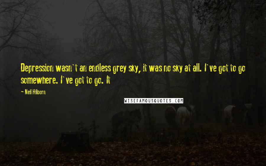 Neil Hilborn Quotes: Depression wasn't an endless grey sky, it was no sky at all. I've got to go somewhere. I've got to go. It