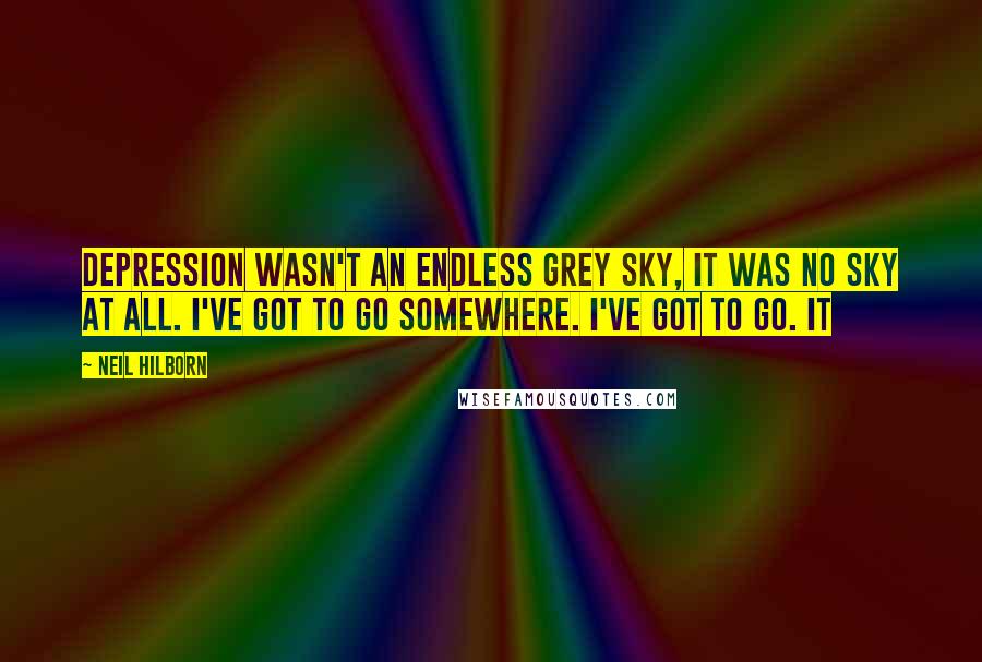 Neil Hilborn Quotes: Depression wasn't an endless grey sky, it was no sky at all. I've got to go somewhere. I've got to go. It