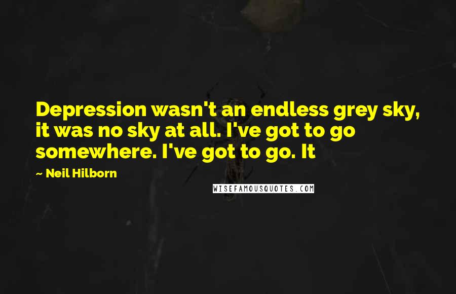 Neil Hilborn Quotes: Depression wasn't an endless grey sky, it was no sky at all. I've got to go somewhere. I've got to go. It