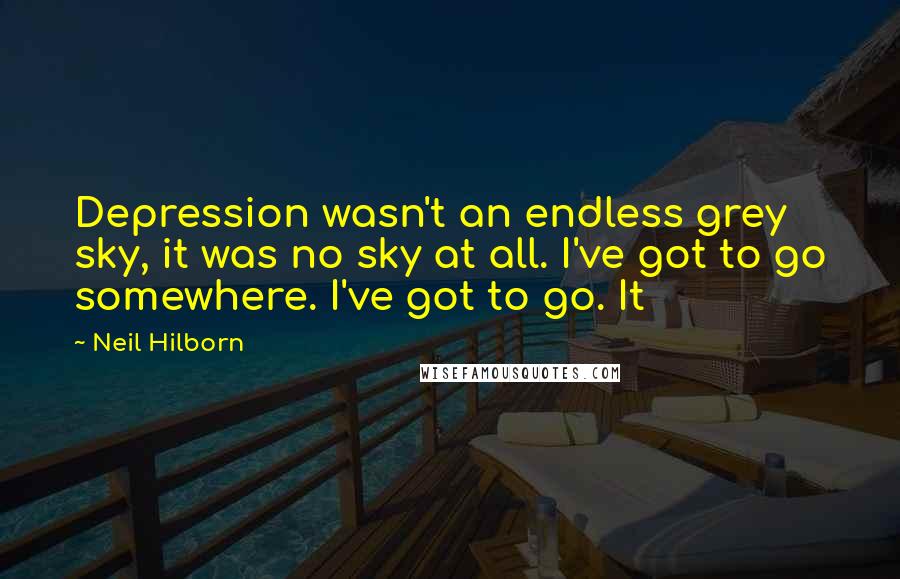 Neil Hilborn Quotes: Depression wasn't an endless grey sky, it was no sky at all. I've got to go somewhere. I've got to go. It