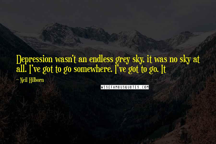 Neil Hilborn Quotes: Depression wasn't an endless grey sky, it was no sky at all. I've got to go somewhere. I've got to go. It