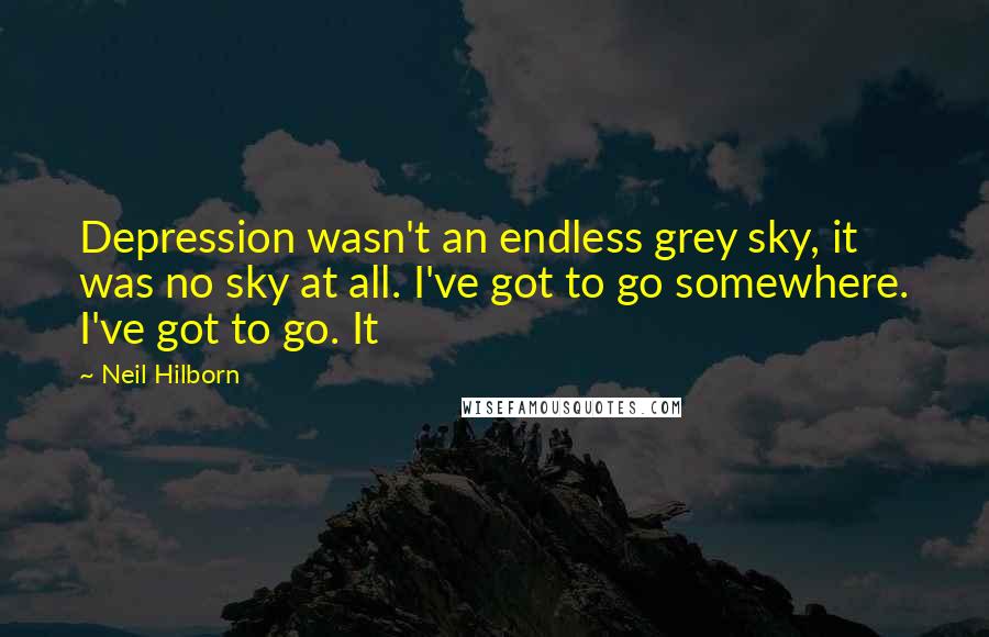 Neil Hilborn Quotes: Depression wasn't an endless grey sky, it was no sky at all. I've got to go somewhere. I've got to go. It