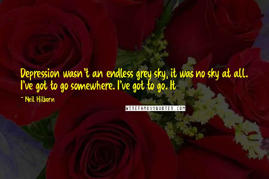 Neil Hilborn Quotes: Depression wasn't an endless grey sky, it was no sky at all. I've got to go somewhere. I've got to go. It