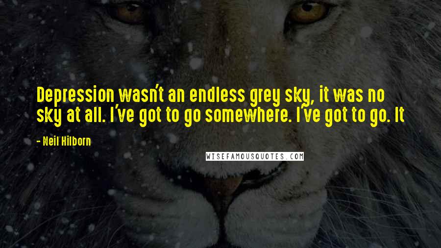 Neil Hilborn Quotes: Depression wasn't an endless grey sky, it was no sky at all. I've got to go somewhere. I've got to go. It