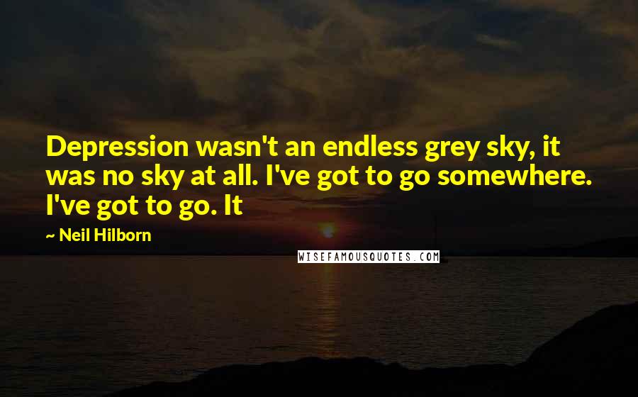 Neil Hilborn Quotes: Depression wasn't an endless grey sky, it was no sky at all. I've got to go somewhere. I've got to go. It