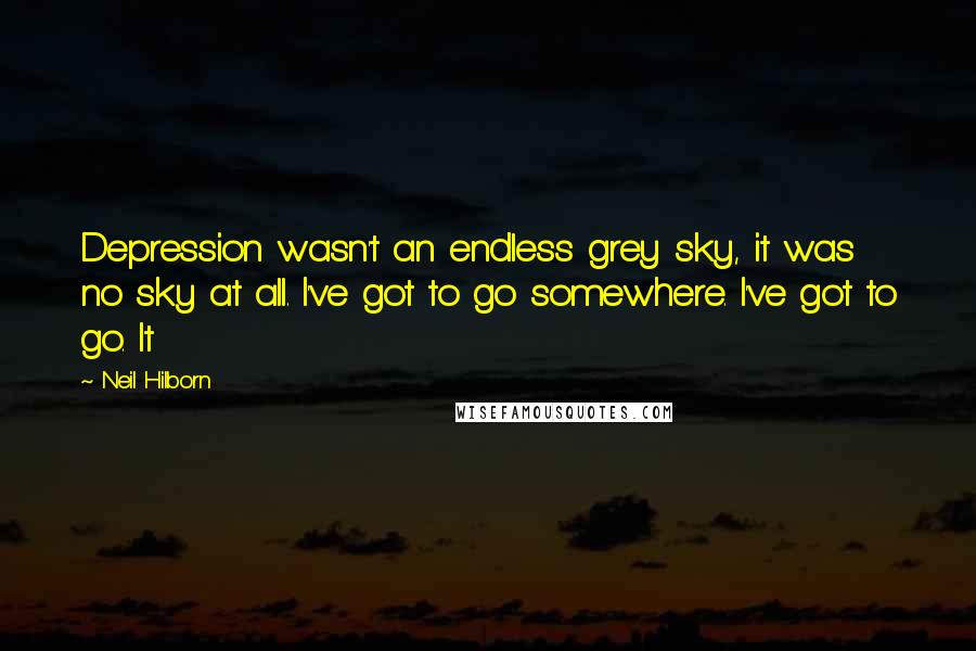 Neil Hilborn Quotes: Depression wasn't an endless grey sky, it was no sky at all. I've got to go somewhere. I've got to go. It