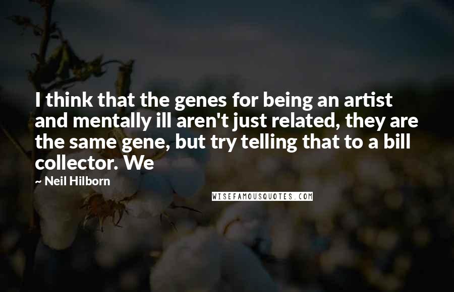 Neil Hilborn Quotes: I think that the genes for being an artist and mentally ill aren't just related, they are the same gene, but try telling that to a bill collector. We