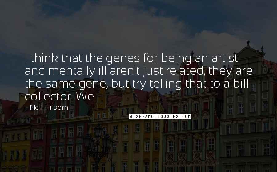 Neil Hilborn Quotes: I think that the genes for being an artist and mentally ill aren't just related, they are the same gene, but try telling that to a bill collector. We