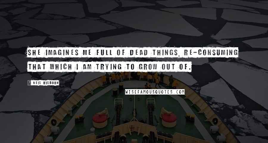 Neil Hilborn Quotes: She imagines me full of dead things, re-consuming that which I am trying to grow out of.