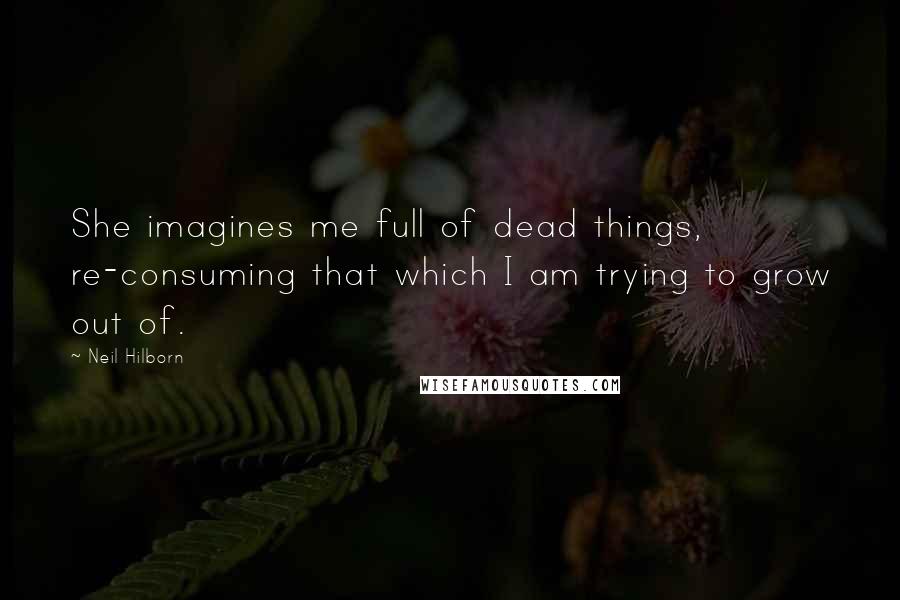 Neil Hilborn Quotes: She imagines me full of dead things, re-consuming that which I am trying to grow out of.