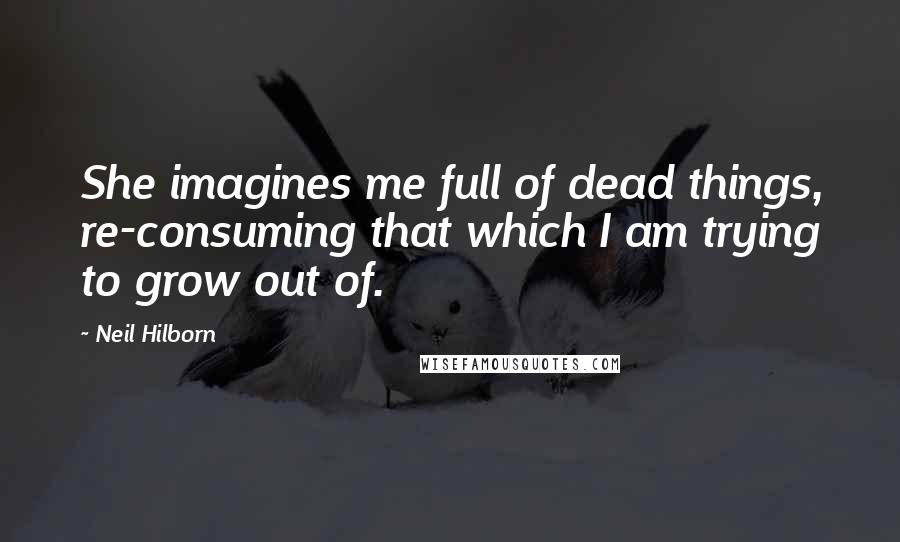 Neil Hilborn Quotes: She imagines me full of dead things, re-consuming that which I am trying to grow out of.