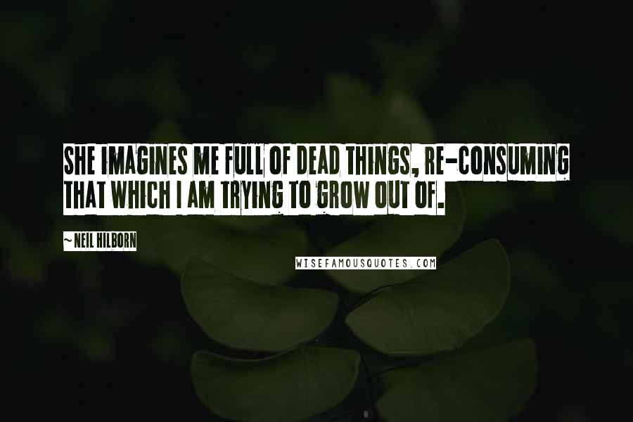 Neil Hilborn Quotes: She imagines me full of dead things, re-consuming that which I am trying to grow out of.