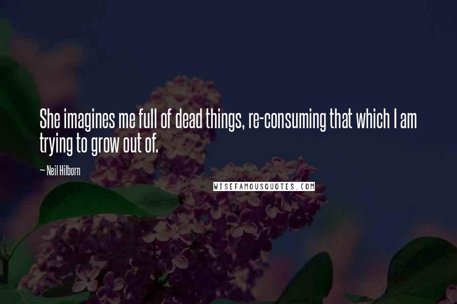 Neil Hilborn Quotes: She imagines me full of dead things, re-consuming that which I am trying to grow out of.