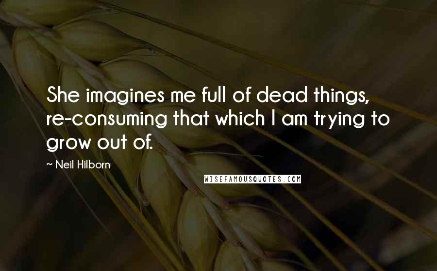 Neil Hilborn Quotes: She imagines me full of dead things, re-consuming that which I am trying to grow out of.
