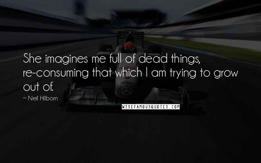 Neil Hilborn Quotes: She imagines me full of dead things, re-consuming that which I am trying to grow out of.