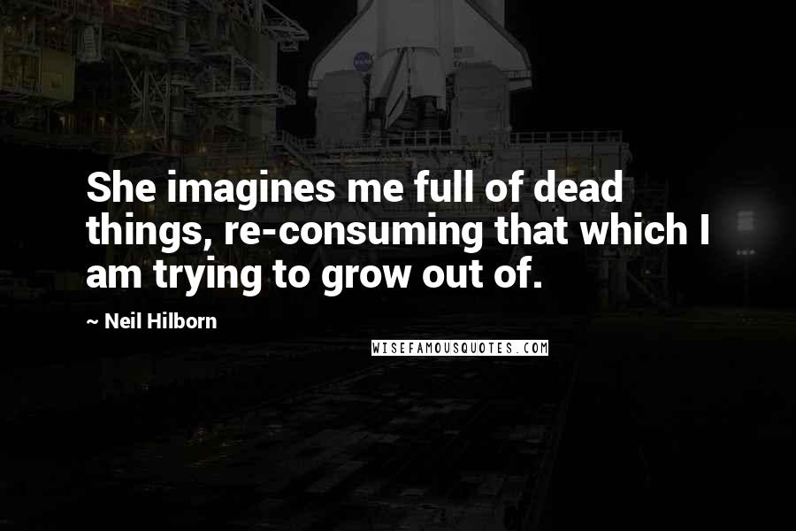 Neil Hilborn Quotes: She imagines me full of dead things, re-consuming that which I am trying to grow out of.