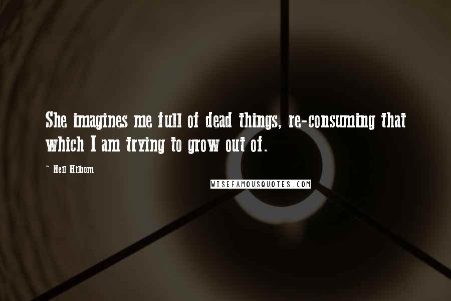 Neil Hilborn Quotes: She imagines me full of dead things, re-consuming that which I am trying to grow out of.