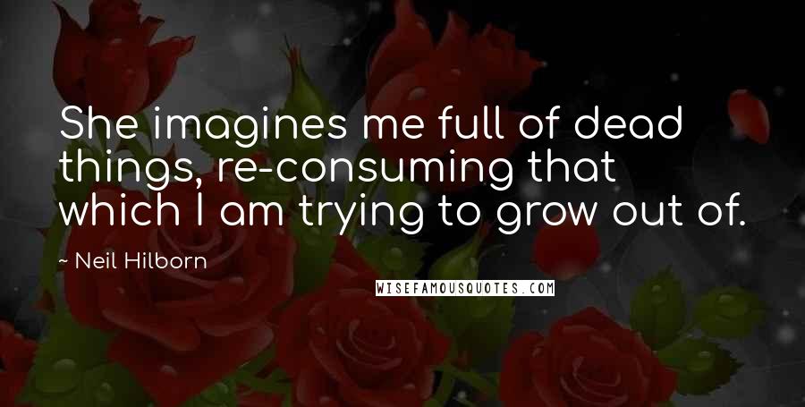 Neil Hilborn Quotes: She imagines me full of dead things, re-consuming that which I am trying to grow out of.