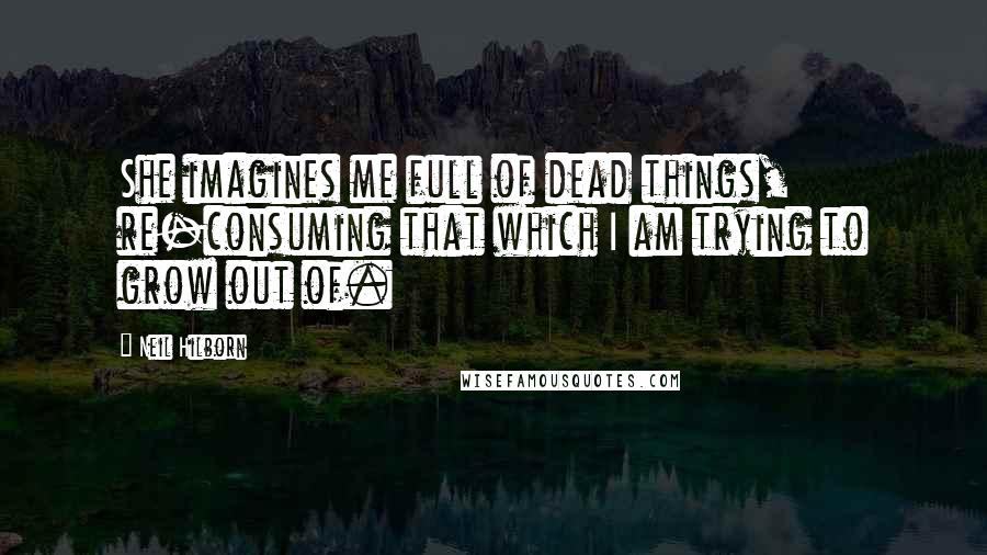 Neil Hilborn Quotes: She imagines me full of dead things, re-consuming that which I am trying to grow out of.