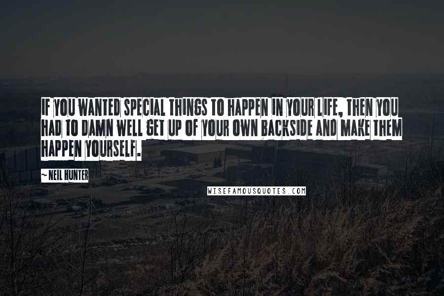 Neil Hunter Quotes: if you wanted special things to happen in your life, then you had to damn well get up of your own backside and make them happen yourself.