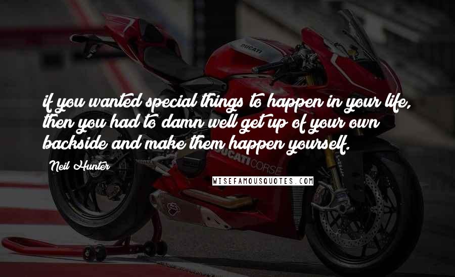 Neil Hunter Quotes: if you wanted special things to happen in your life, then you had to damn well get up of your own backside and make them happen yourself.