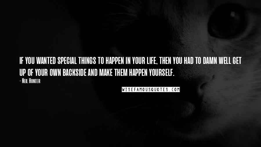 Neil Hunter Quotes: if you wanted special things to happen in your life, then you had to damn well get up of your own backside and make them happen yourself.