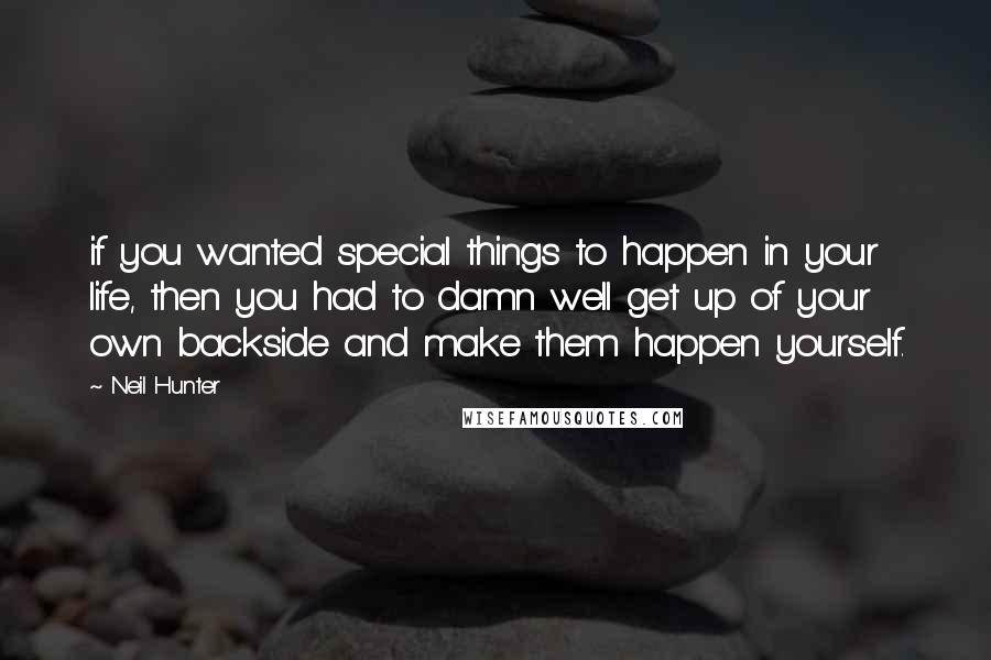 Neil Hunter Quotes: if you wanted special things to happen in your life, then you had to damn well get up of your own backside and make them happen yourself.