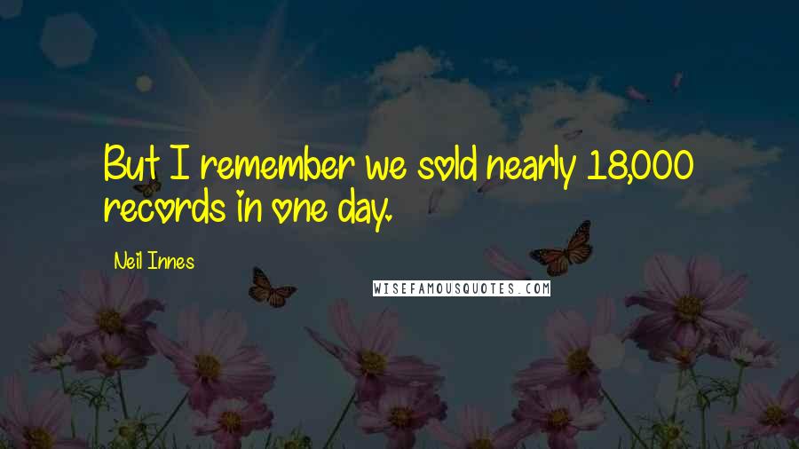 Neil Innes Quotes: But I remember we sold nearly 18,000 records in one day.