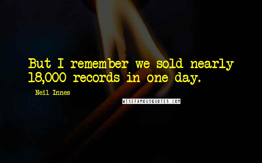 Neil Innes Quotes: But I remember we sold nearly 18,000 records in one day.