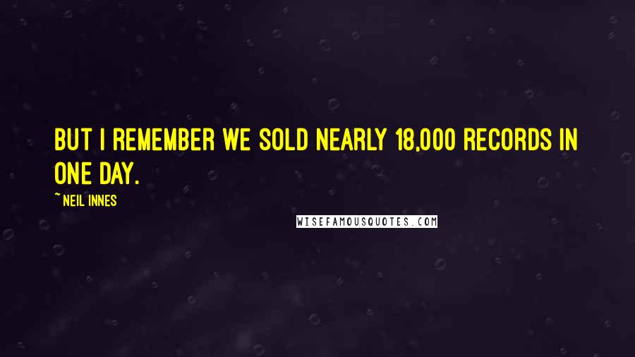 Neil Innes Quotes: But I remember we sold nearly 18,000 records in one day.