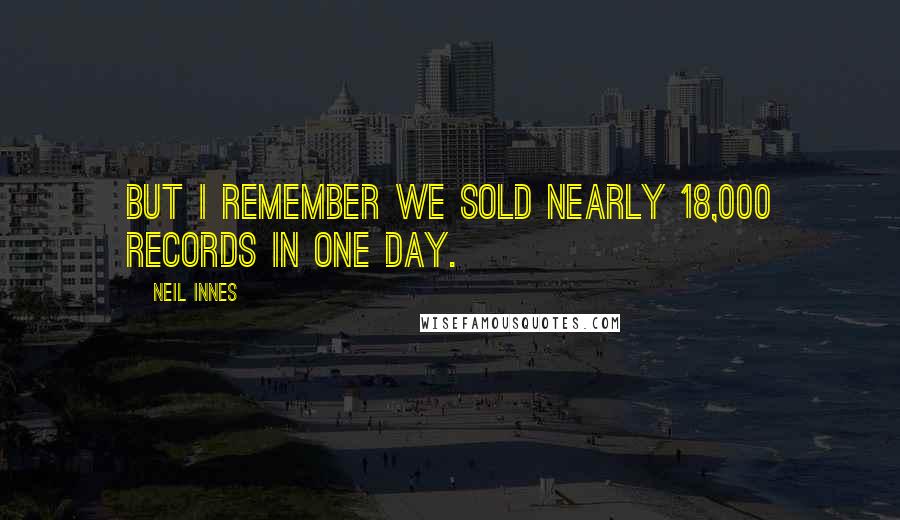 Neil Innes Quotes: But I remember we sold nearly 18,000 records in one day.