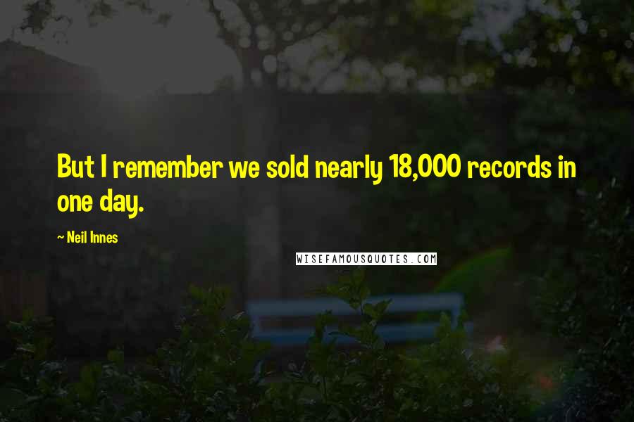Neil Innes Quotes: But I remember we sold nearly 18,000 records in one day.