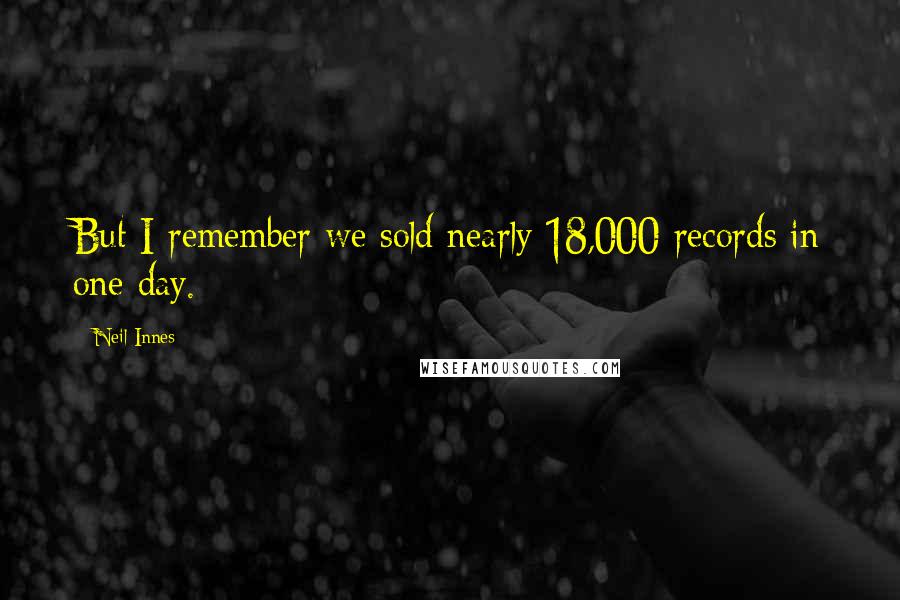 Neil Innes Quotes: But I remember we sold nearly 18,000 records in one day.