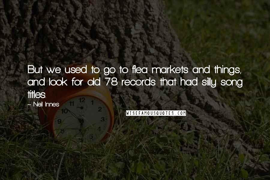 Neil Innes Quotes: But we used to go to flea markets and things, and look for old 78 records that had silly song titles.