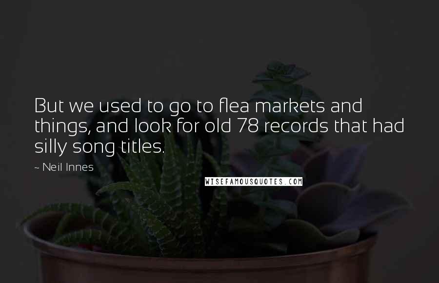 Neil Innes Quotes: But we used to go to flea markets and things, and look for old 78 records that had silly song titles.
