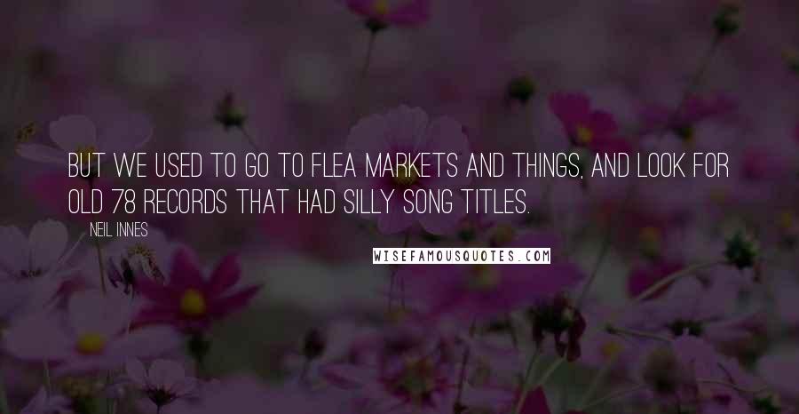 Neil Innes Quotes: But we used to go to flea markets and things, and look for old 78 records that had silly song titles.