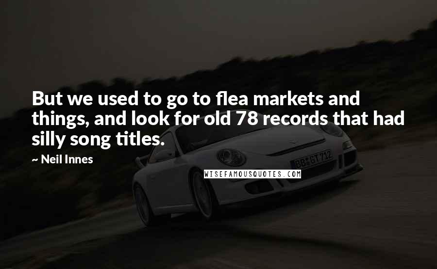 Neil Innes Quotes: But we used to go to flea markets and things, and look for old 78 records that had silly song titles.