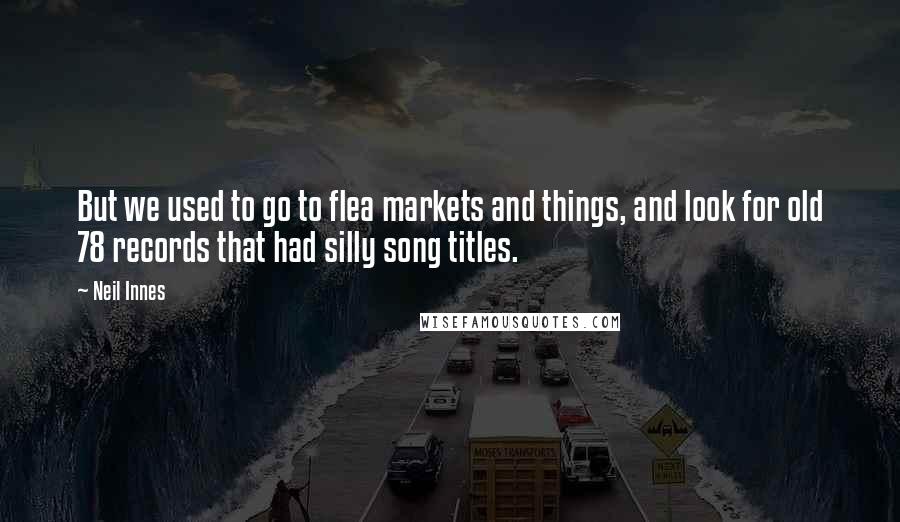 Neil Innes Quotes: But we used to go to flea markets and things, and look for old 78 records that had silly song titles.