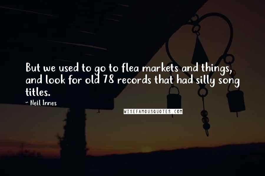 Neil Innes Quotes: But we used to go to flea markets and things, and look for old 78 records that had silly song titles.