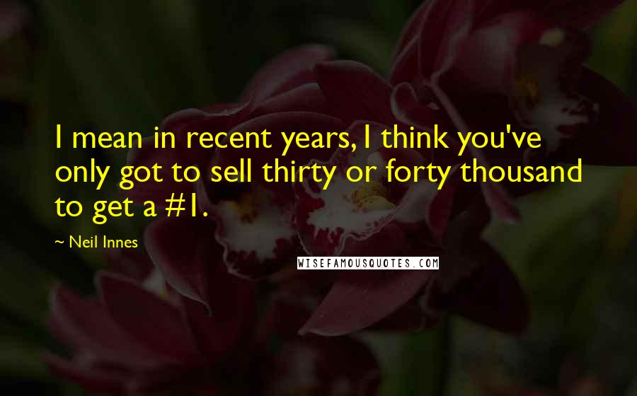 Neil Innes Quotes: I mean in recent years, I think you've only got to sell thirty or forty thousand to get a #1.