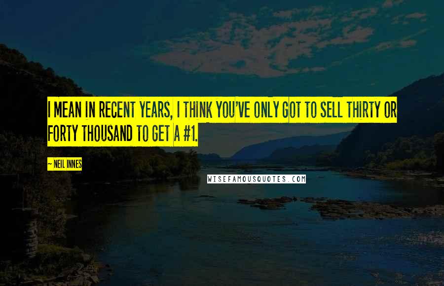 Neil Innes Quotes: I mean in recent years, I think you've only got to sell thirty or forty thousand to get a #1.