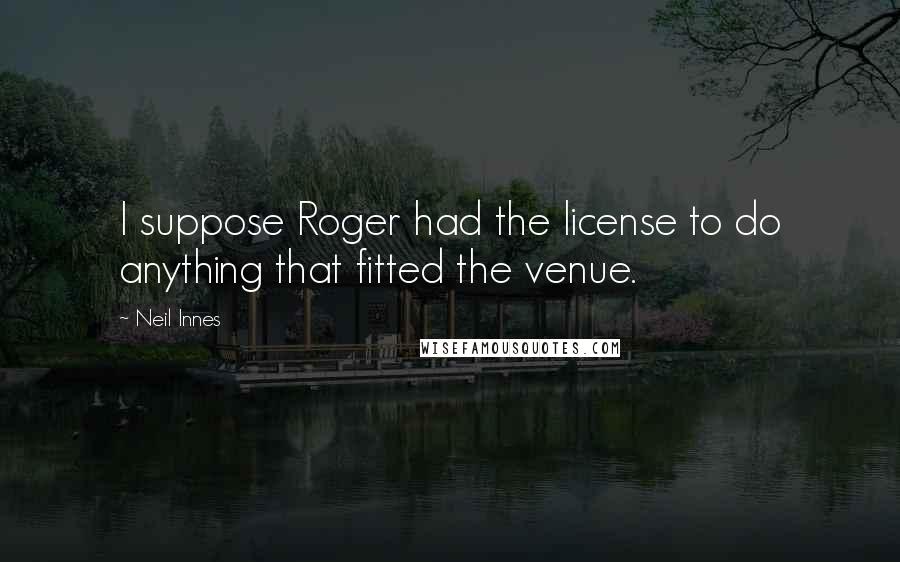 Neil Innes Quotes: I suppose Roger had the license to do anything that fitted the venue.