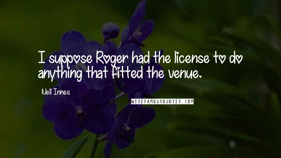 Neil Innes Quotes: I suppose Roger had the license to do anything that fitted the venue.