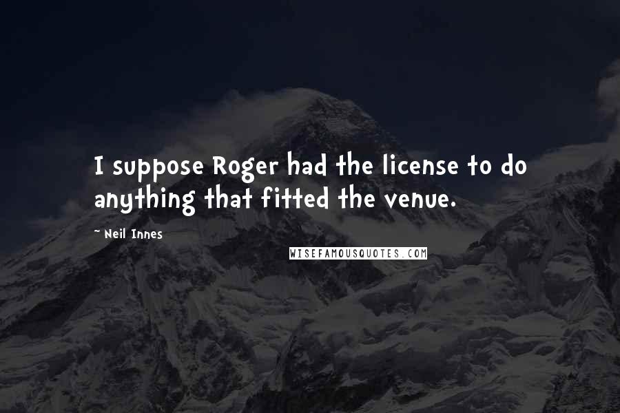 Neil Innes Quotes: I suppose Roger had the license to do anything that fitted the venue.