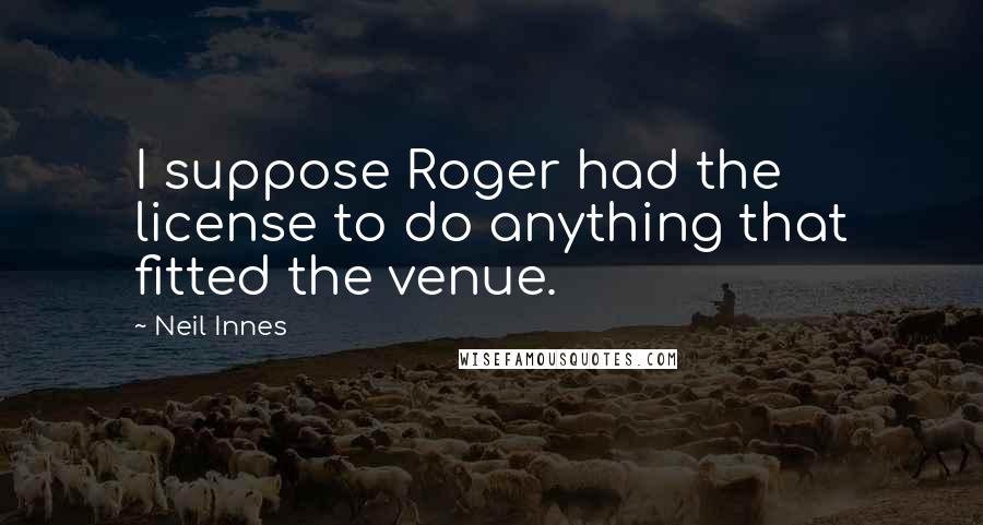 Neil Innes Quotes: I suppose Roger had the license to do anything that fitted the venue.