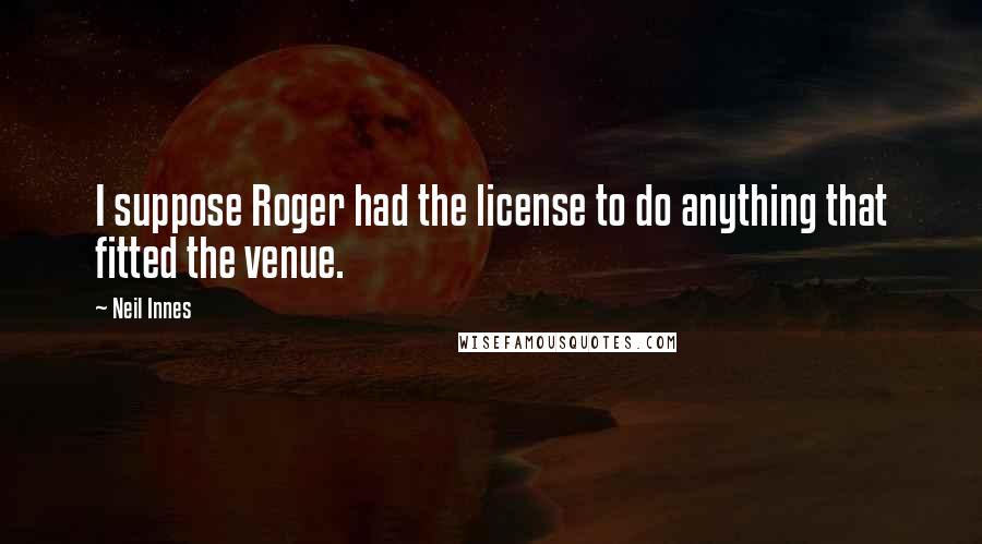 Neil Innes Quotes: I suppose Roger had the license to do anything that fitted the venue.