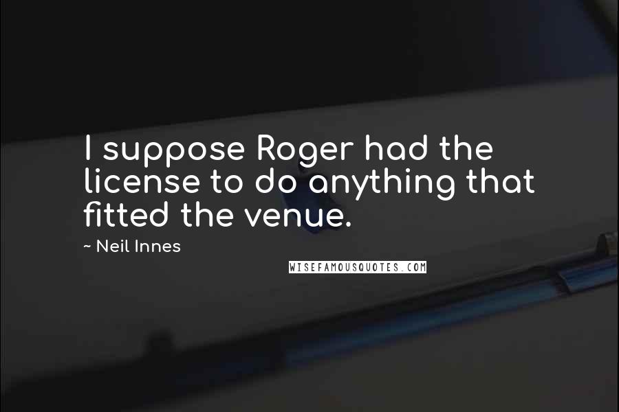 Neil Innes Quotes: I suppose Roger had the license to do anything that fitted the venue.